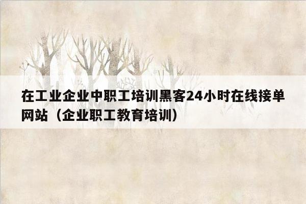 在工业企业中职工培训黑客24小时在线接单网站（企业职工教育培训）