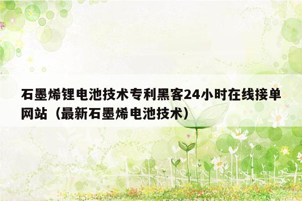 石墨烯锂电池技术专利黑客24小时在线接单网站（最新石墨烯电池技术）