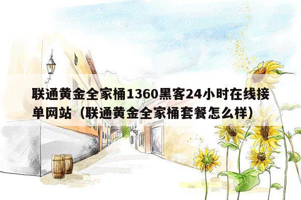 联通黄金全家桶1360黑客24小时在线接单网站（联通黄金全家桶套餐怎么样）