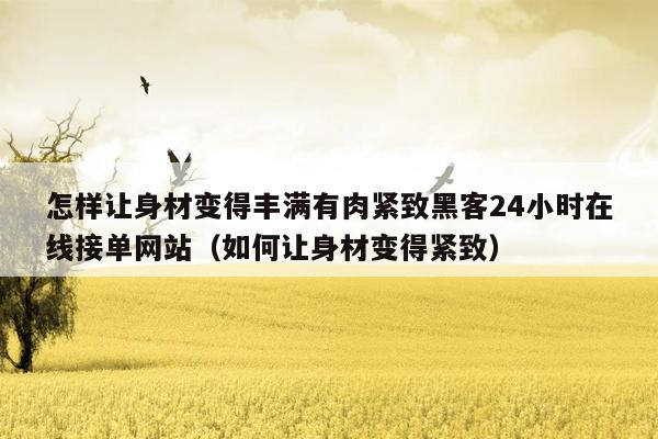 怎样让身材变得丰满有肉紧致黑客24小时在线接单网站（如何让身材变得紧致）