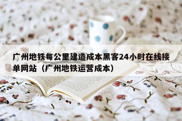 广州地铁每公里建造成本黑客24小时在线接单网站（广州地铁运营成本）