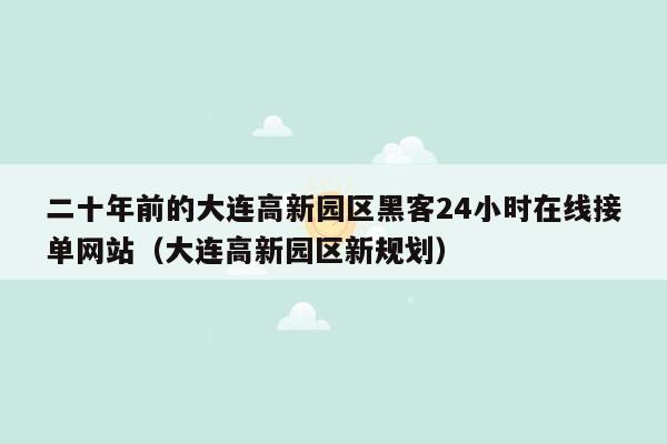 二十年前的大连高新园区黑客24小时在线接单网站（大连高新园区新规划）