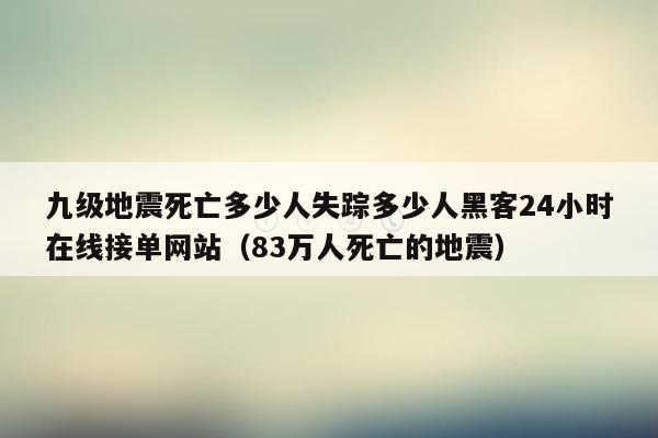 九级地震死亡多少人失踪多少人黑客24小时在线接单网站（83万人死亡的地震）