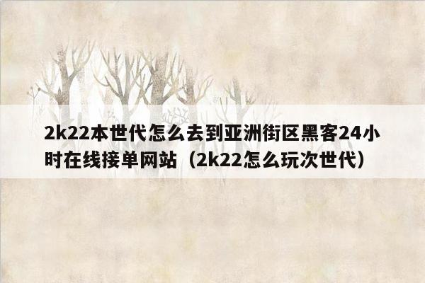 2k22本世代怎么去到亚洲街区黑客24小时在线接单网站（2k22怎么玩次世代）