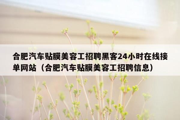 合肥汽车贴膜美容工招聘黑客24小时在线接单网站（合肥汽车贴膜美容工招聘信息）