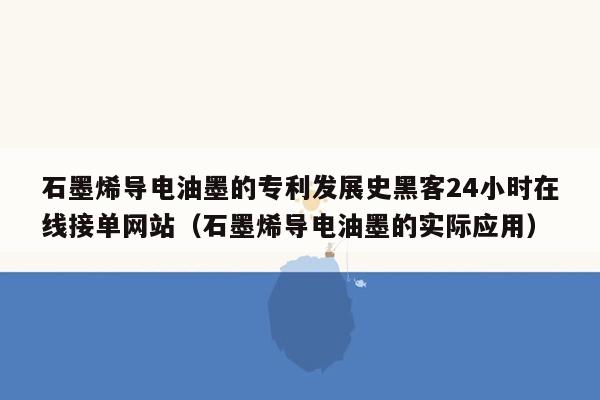 石墨烯导电油墨的专利发展史黑客24小时在线接单网站（石墨烯导电油墨的实际应用）