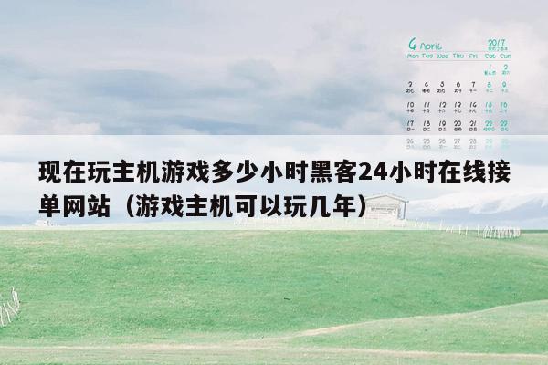 现在玩主机游戏多少小时黑客24小时在线接单网站（游戏主机可以玩几年）