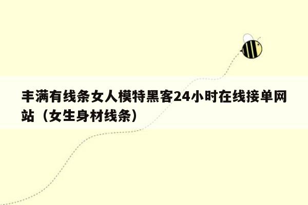 丰满有线条女人模特黑客24小时在线接单网站（女生身材线条）