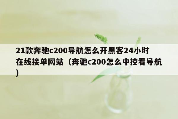 21款奔驰c200导航怎么开黑客24小时在线接单网站（奔驰c200怎么中控看导航）