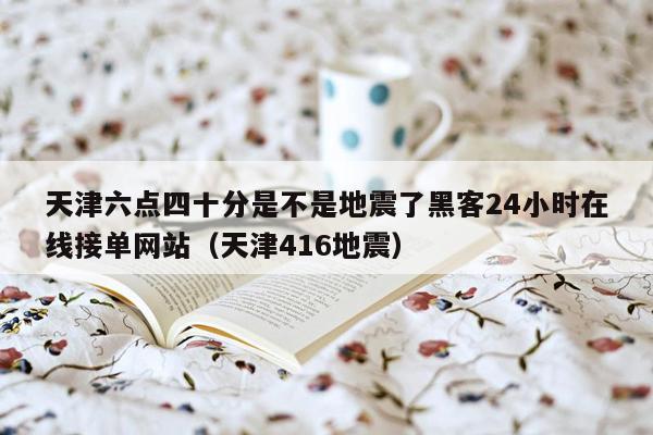 天津六点四十分是不是地震了黑客24小时在线接单网站（天津416地震）