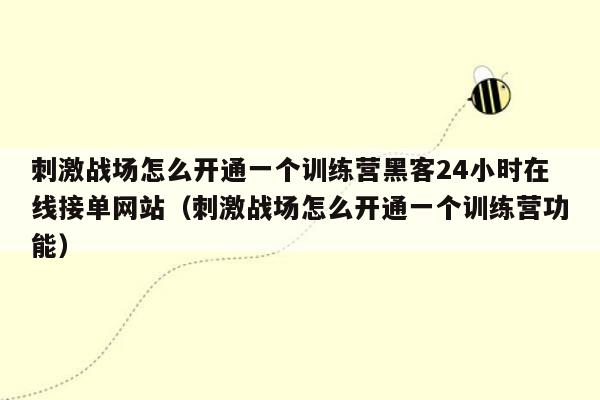 刺激战场怎么开通一个训练营黑客24小时在线接单网站（刺激战场怎么开通一个训练营功能）