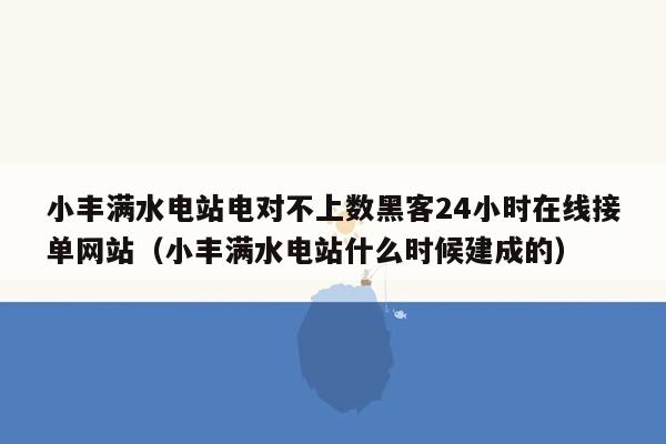 小丰满水电站电对不上数黑客24小时在线接单网站（小丰满水电站什么时候建成的）