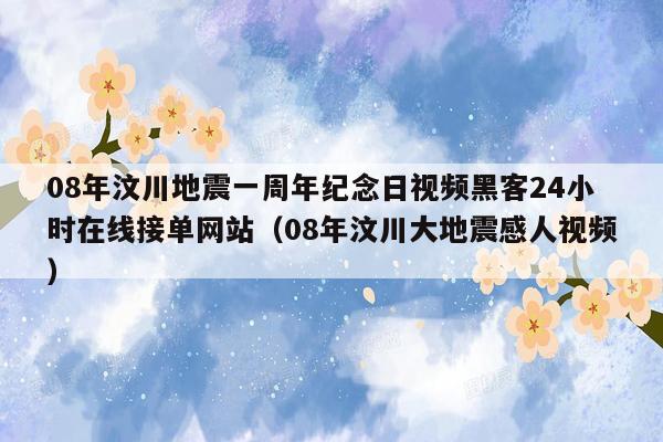 08年汶川地震一周年纪念日视频黑客24小时在线接单网站（08年汶川大地震感人视频）