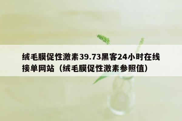 绒毛膜促性激素39.73黑客24小时在线接单网站（绒毛膜促性激素参照值）