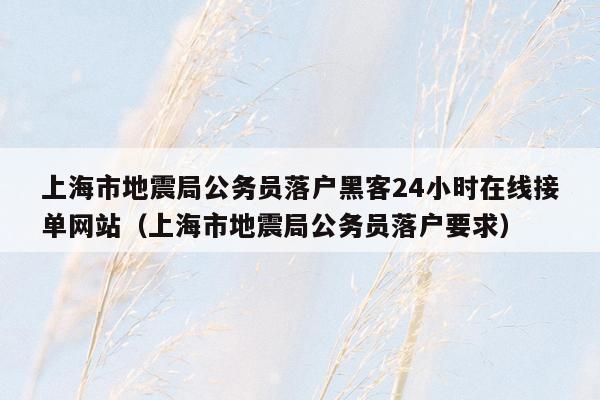 上海市地震局公务员落户黑客24小时在线接单网站（上海市地震局公务员落户要求）