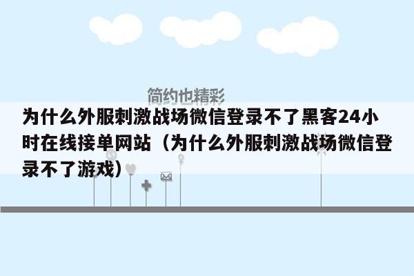 为什么外服刺激战场微信登录不了黑客24小时在线接单网站（为什么外服刺激战场微信登录不了游戏）