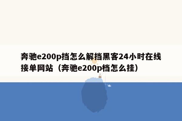 奔驰e200p挡怎么解挡黑客24小时在线接单网站（奔驰e200p档怎么挂）