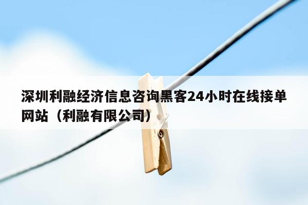 深圳利融经济信息咨询黑客24小时在线接单网站（利融有限公司）