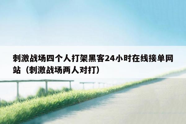 刺激战场四个人打架黑客24小时在线接单网站（刺激战场两人对打）