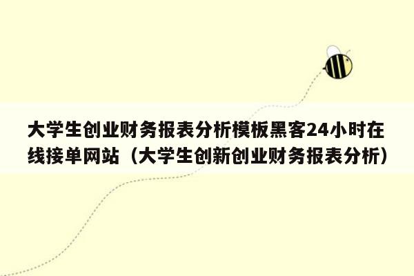 大学生创业财务报表分析模板黑客24小时在线接单网站（大学生创新创业财务报表分析）