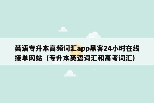 英语专升本高频词汇app黑客24小时在线接单网站（专升本英语词汇和高考词汇）