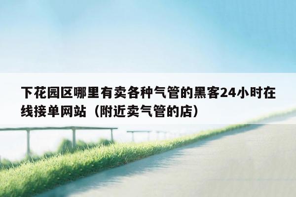 下花园区哪里有卖各种气管的黑客24小时在线接单网站（附近卖气管的店）