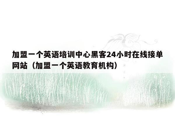 加盟一个英语培训中心黑客24小时在线接单网站（加盟一个英语教育机构）