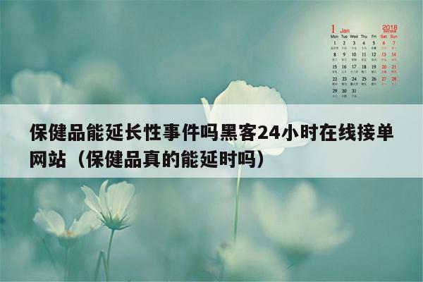 保健品能延长性事件吗黑客24小时在线接单网站（保健品真的能延时吗）