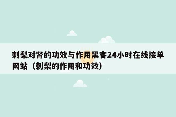 刺梨对肾的功效与作用黑客24小时在线接单网站（刺梨的作用和功效）