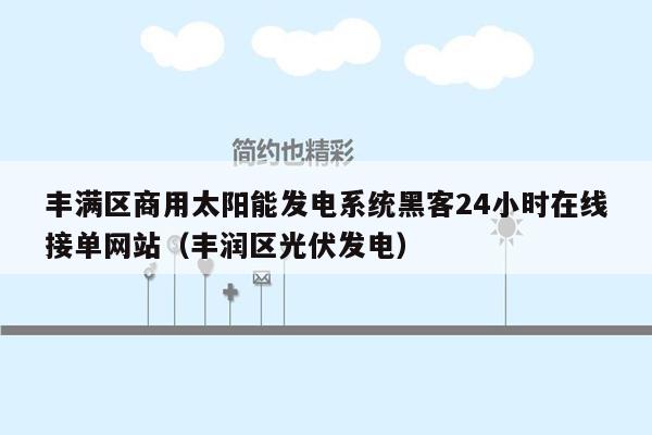 丰满区商用太阳能发电系统黑客24小时在线接单网站（丰润区光伏发电）