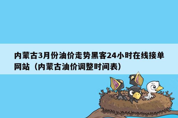 内蒙古3月份油价走势黑客24小时在线接单网站（内蒙古油价调整时间表）