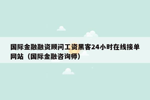 国际金融融资顾问工资黑客24小时在线接单网站（国际金融咨询师）