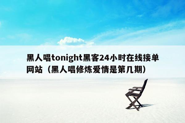 黑人唱tonight黑客24小时在线接单网站（黑人唱修炼爱情是第几期）