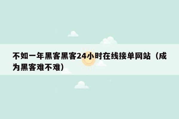 不如一年黑客黑客24小时在线接单网站（成为黑客难不难）