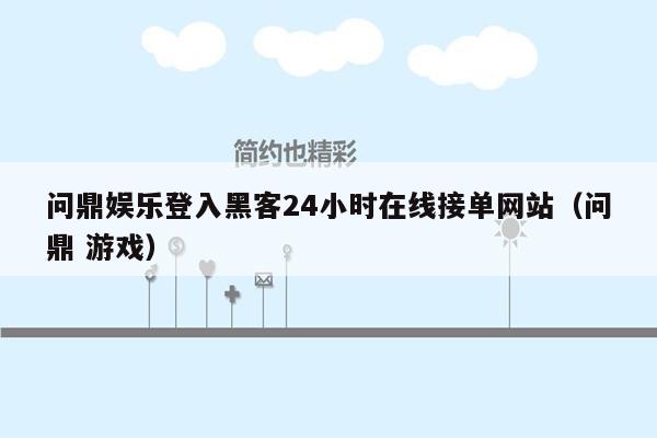 问鼎娱乐登入黑客24小时在线接单网站（问鼎 游戏）