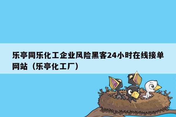 乐亭同乐化工企业风险黑客24小时在线接单网站（乐亭化工厂）