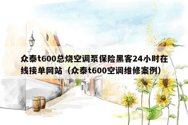 众泰t600总烧空调泵保险黑客24小时在线接单网站（众泰t600空调维修案例）