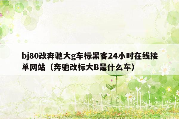 bj80改奔驰大g车标黑客24小时在线接单网站（奔驰改标大B是什么车）