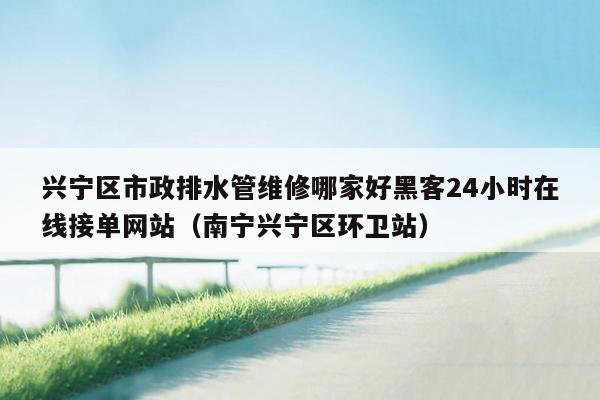 兴宁区市政排水管维修哪家好黑客24小时在线接单网站（南宁兴宁区环卫站）