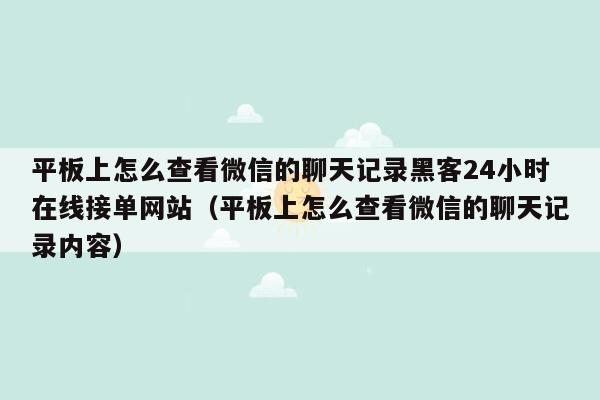 平板上怎么查看微信的聊天记录黑客24小时在线接单网站（平板上怎么查看微信的聊天记录内容）