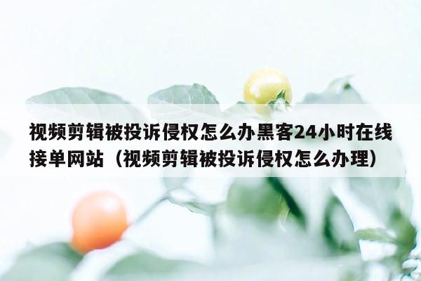 视频剪辑被投诉侵权怎么办黑客24小时在线接单网站（视频剪辑被投诉侵权怎么办理）