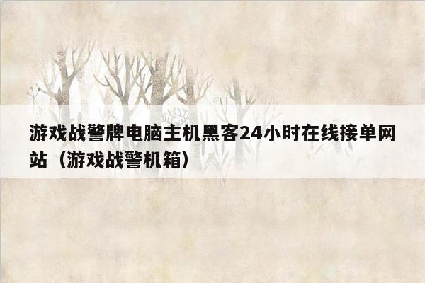 游戏战警牌电脑主机黑客24小时在线接单网站（游戏战警机箱）