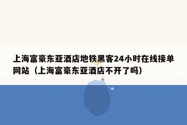 上海富豪东亚酒店地铁黑客24小时在线接单网站（上海富豪东亚酒店不开了吗）