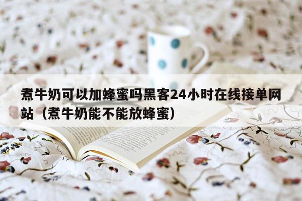 煮牛奶可以加蜂蜜吗黑客24小时在线接单网站（煮牛奶能不能放蜂蜜）