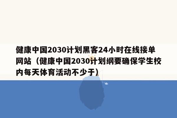 健康中国2030计划黑客24小时在线接单网站（健康中国2030计划纲要确保学生校内每天体育活动不少于）