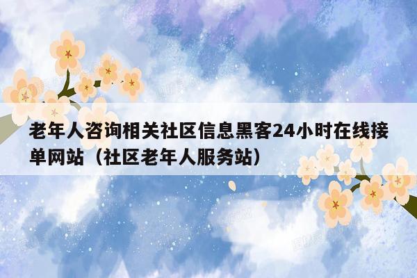 老年人咨询相关社区信息黑客24小时在线接单网站（社区老年人服务站）