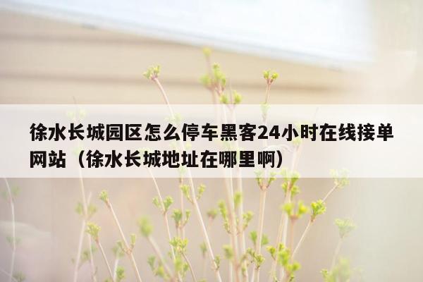 徐水长城园区怎么停车黑客24小时在线接单网站（徐水长城地址在哪里啊）