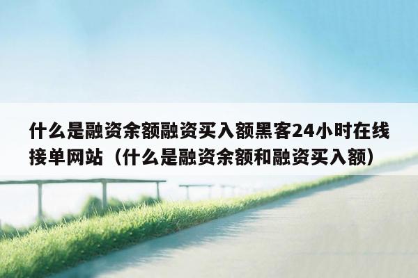 什么是融资余额融资买入额黑客24小时在线接单网站（什么是融资余额和融资买入额）