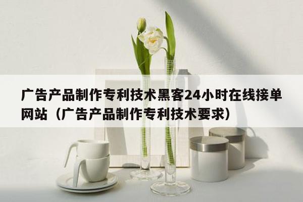 广告产品制作专利技术黑客24小时在线接单网站（广告产品制作专利技术要求）