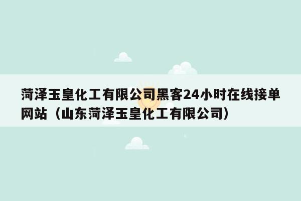 菏泽玉皇化工有限公司黑客24小时在线接单网站（山东菏泽玉皇化工有限公司）